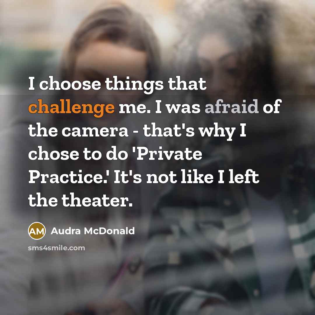 “I choose things that challenge me. I was afraid of the camera - that's why I chose to do 'Private Practice.' It's not like I left the theater.” quote by Audra McDonald