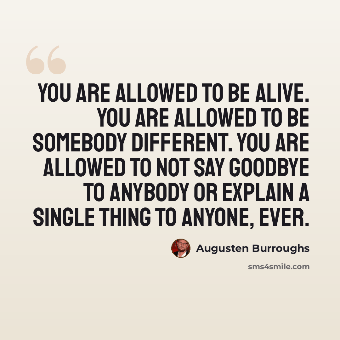 “You are allowed to be alive. You are allowed to be somebody different. You are allowed to not say goodbye to anybody or explain a single thing to anyone, ever.” quote by Augusten Burroughs