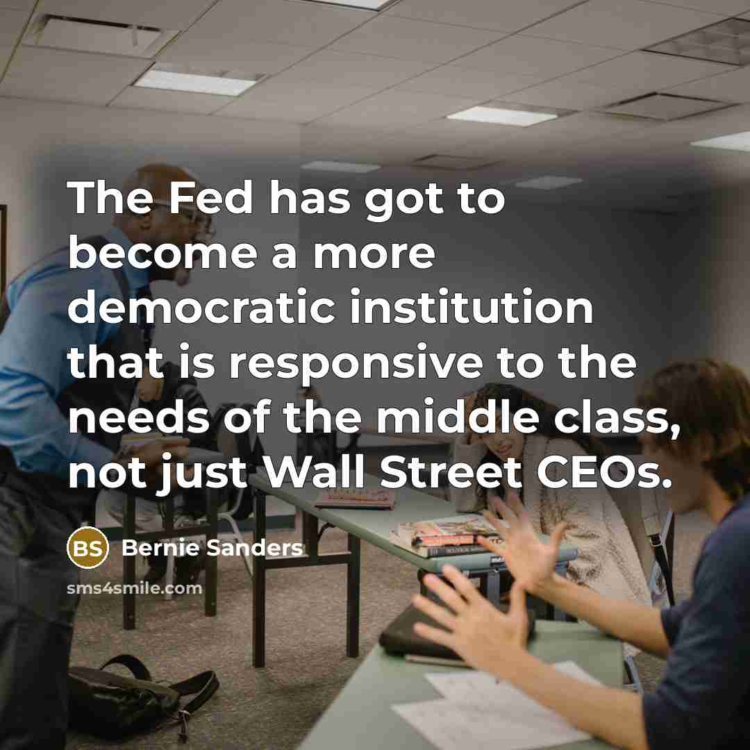 “The Fed has got to become a more democratic institution that is responsive to the needs of the middle class, not just Wall Street CEOs.” quote by Bernie Sanders