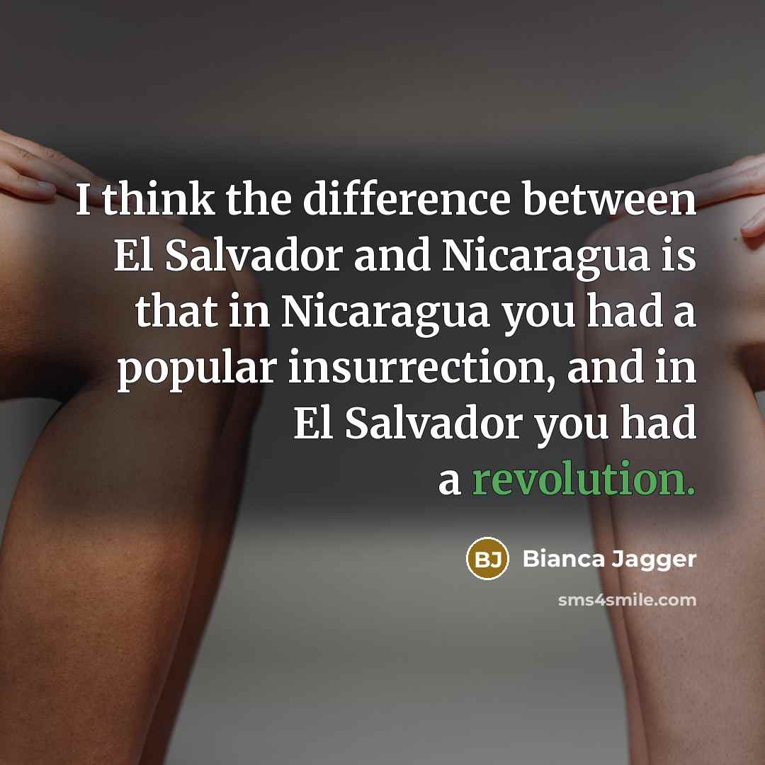 “I think the difference between El Salvador and Nicaragua is that in Nicaragua you had a popular insurrection, and in El Salvador you had a revolution.” quote by Bianca Jagger