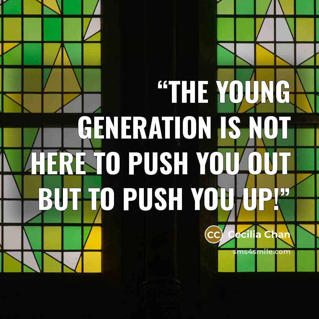 “The young generation is not here to push you OUT but to push you UP!” quote by Cecilia Chan