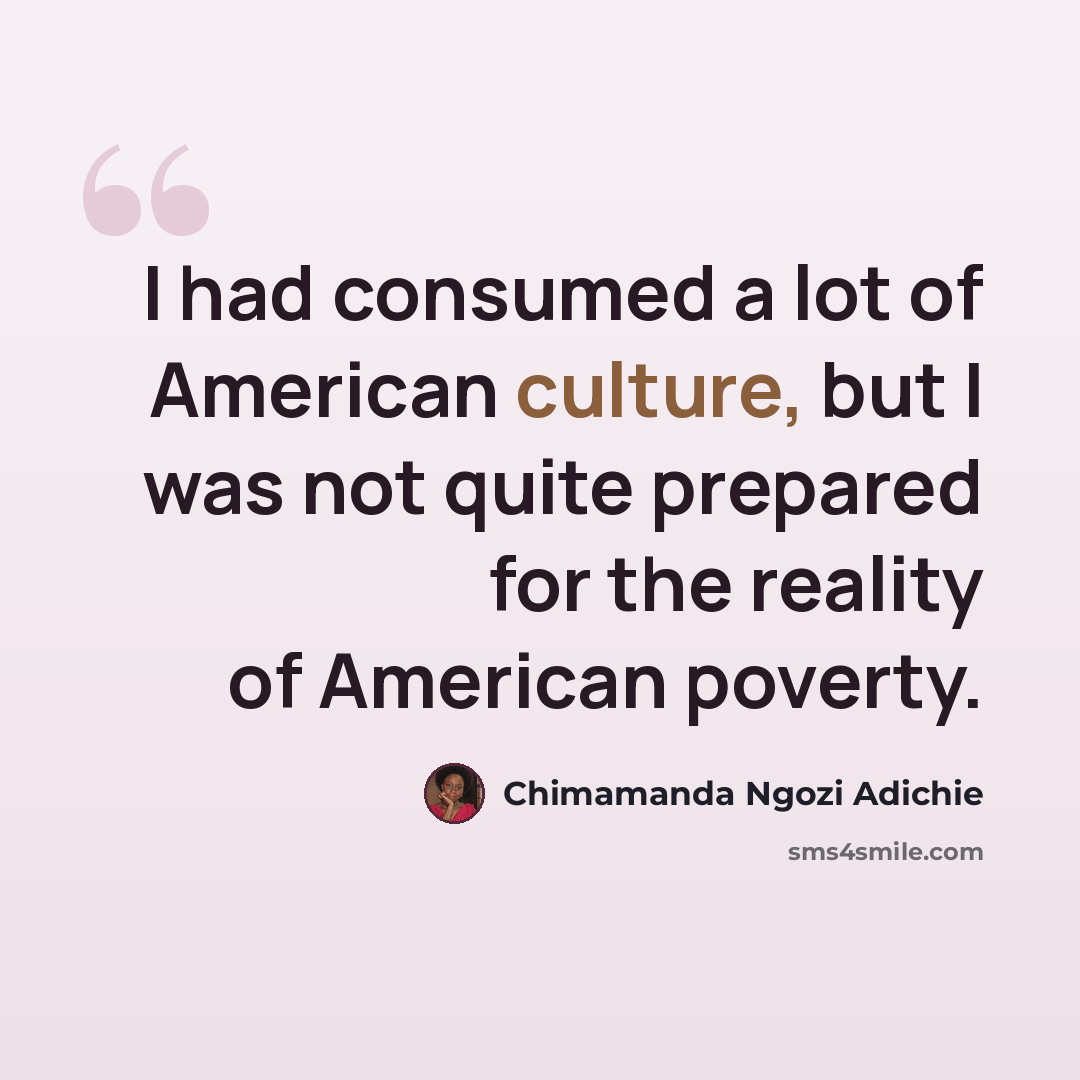 “I had consumed a lot of American culture, but I was not quite prepared for the reality of American poverty.” quote by Chimamanda Ngozi Adichie
