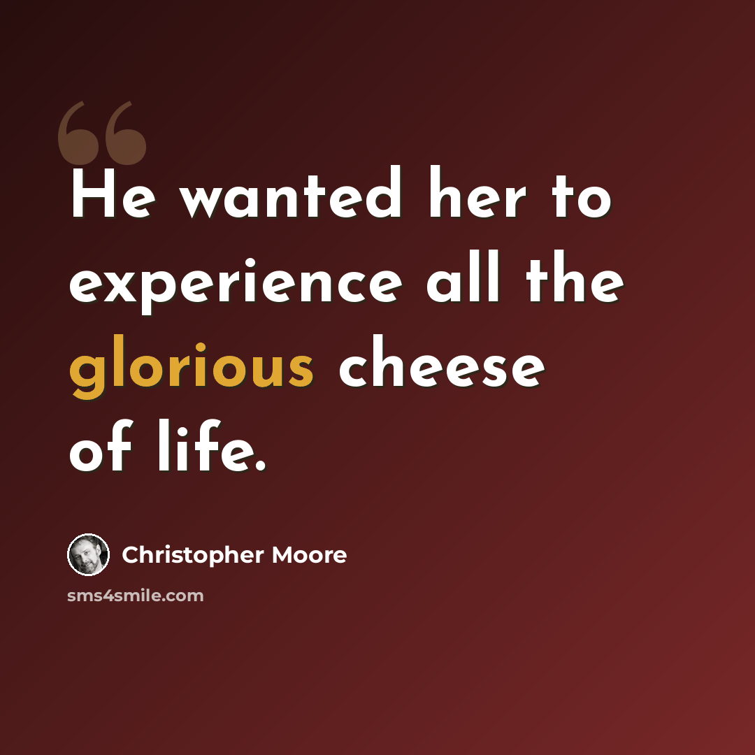 “He wanted her to experience all the glorious cheese of life.” quote by Christopher Moore