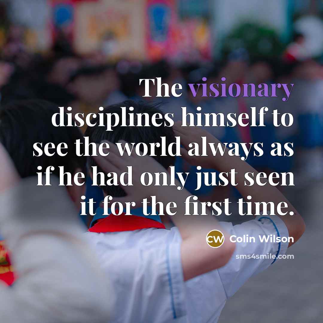 “The visionary disciplines himself to see the world always as if he had only just seen it for the first time.” quote by Colin Wilson
