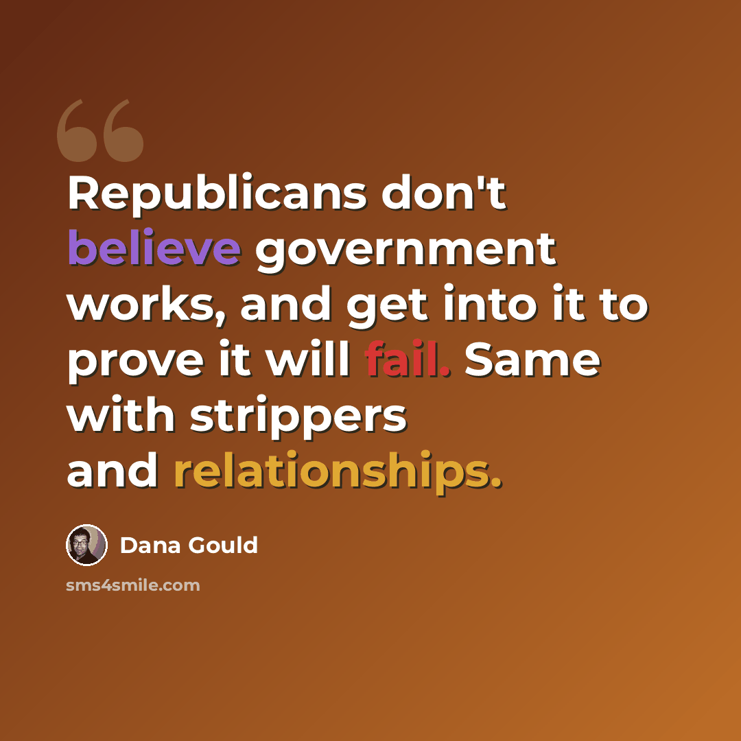 “Republicans don't believe government works, and get into it to prove it will fail. Same with strippers and relationships.” quote by Dana Gould