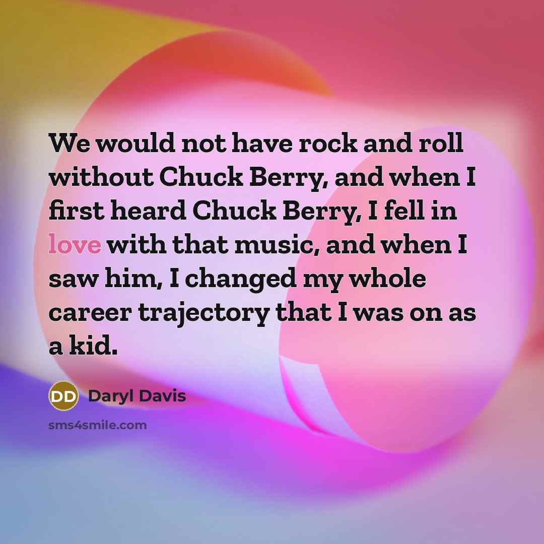 “We would not have rock and roll without Chuck Berry, and when I first heard Chuck Berry, I fell in love with that music, and when I saw him, I changed my whole career trajectory that I was on as a kid.” quote by Daryl Davis