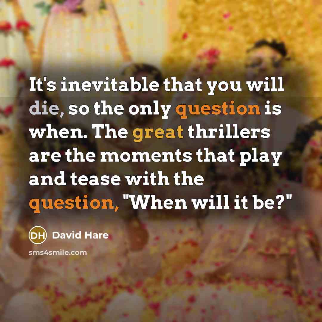 “It's inevitable that you will die, so the only question is when. The great thrillers are the moments that play and tease with the question, "When will it be?"” quote by David Hare