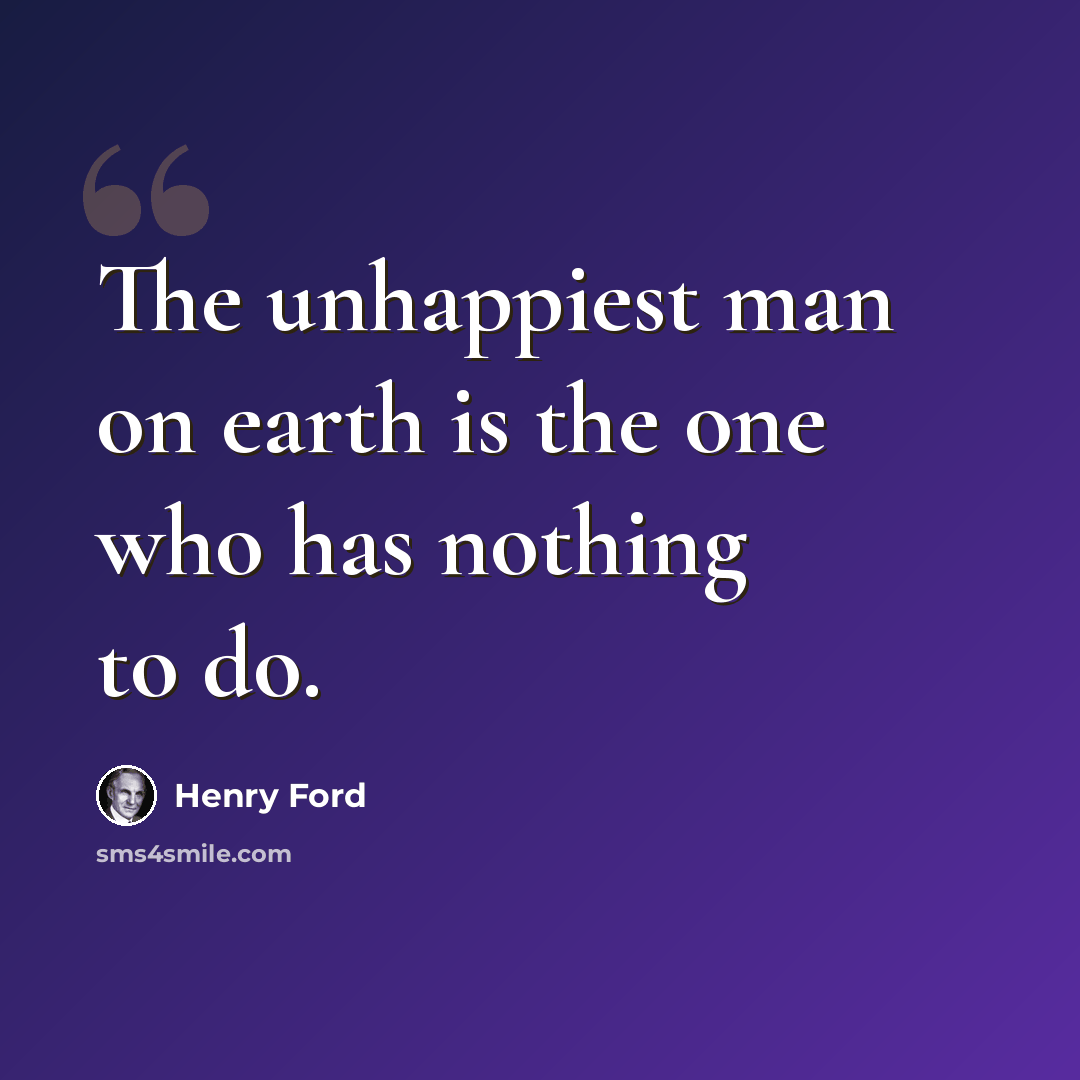 “The unhappiest man on earth is the one who has nothing to do.” quote by Henry Ford