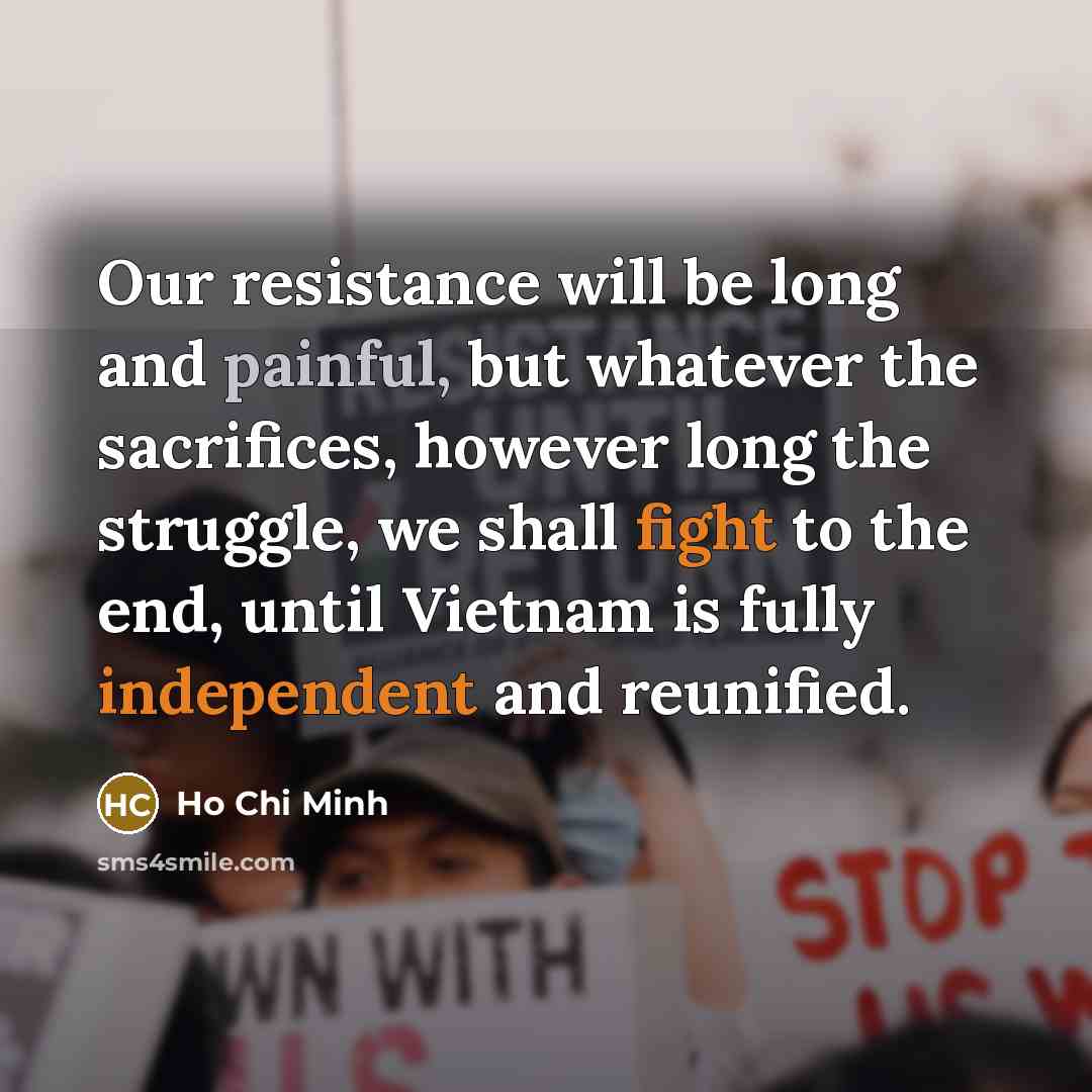 “Our resistance will be long and painful, but whatever the sacrifices, however long the struggle, we shall fight to the end, until Vietnam is fully independent and reunified.” quote by Ho Chi Minh