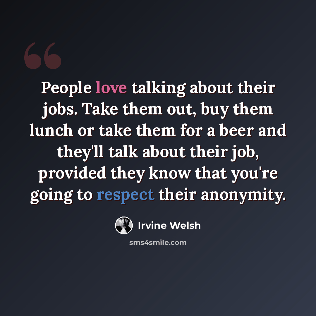 “People love talking about their jobs. Take them out, buy them lunch or take them for a beer and they'll talk about their job, provided they know that you're going to respect their anonymity.” quote by Irvine Welsh