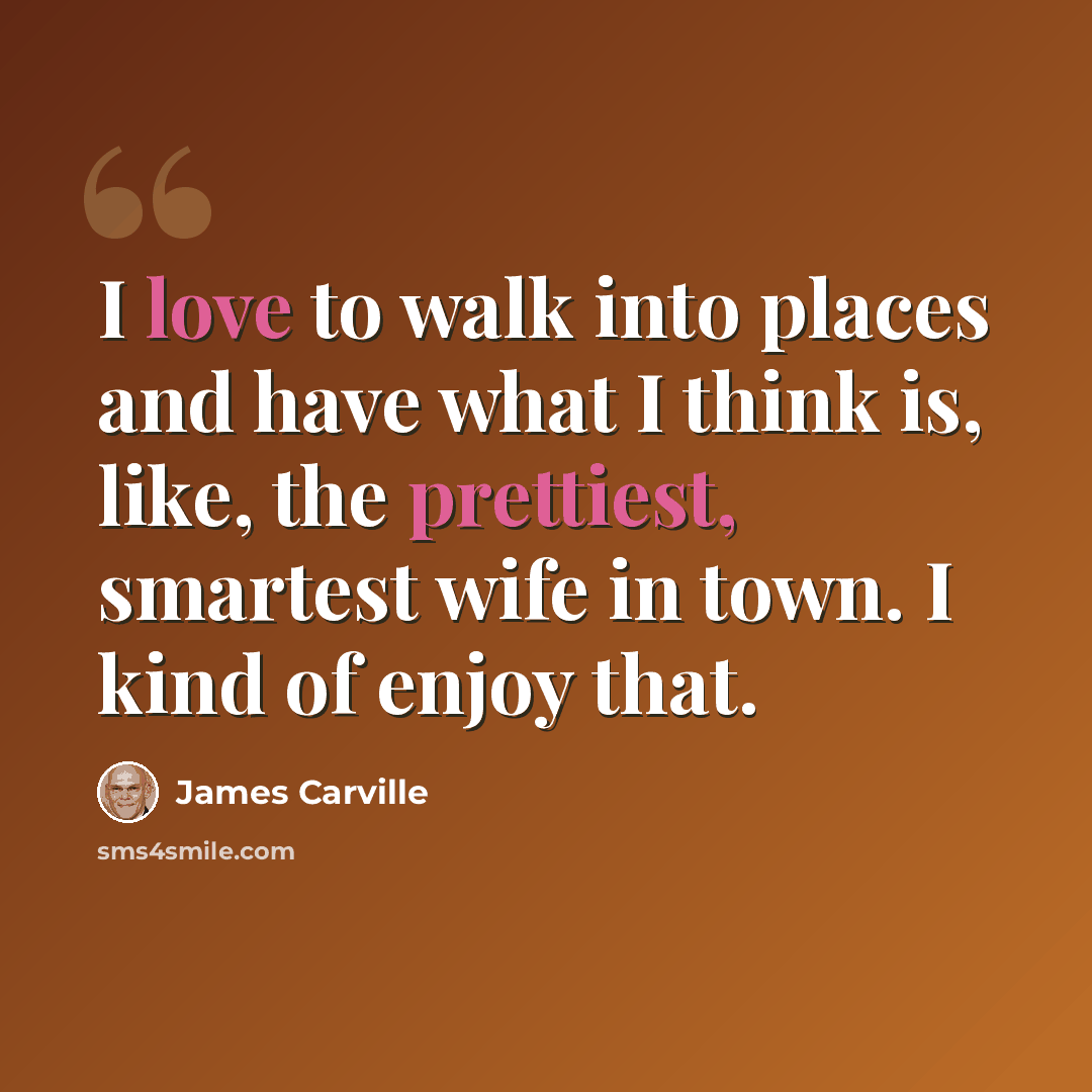 “I love to walk into places and have what I think is, like, the prettiest, smartest wife in town. I kind of enjoy that.” quote by James Carville