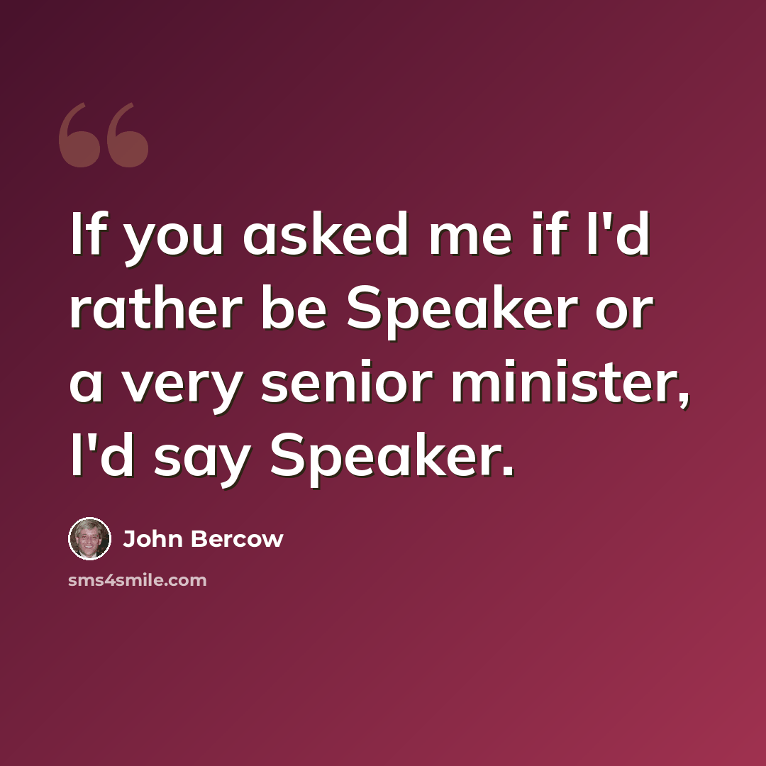 “If you asked me if I'd rather be Speaker or a very senior minister, I'd say Speaker.” quote by John Bercow