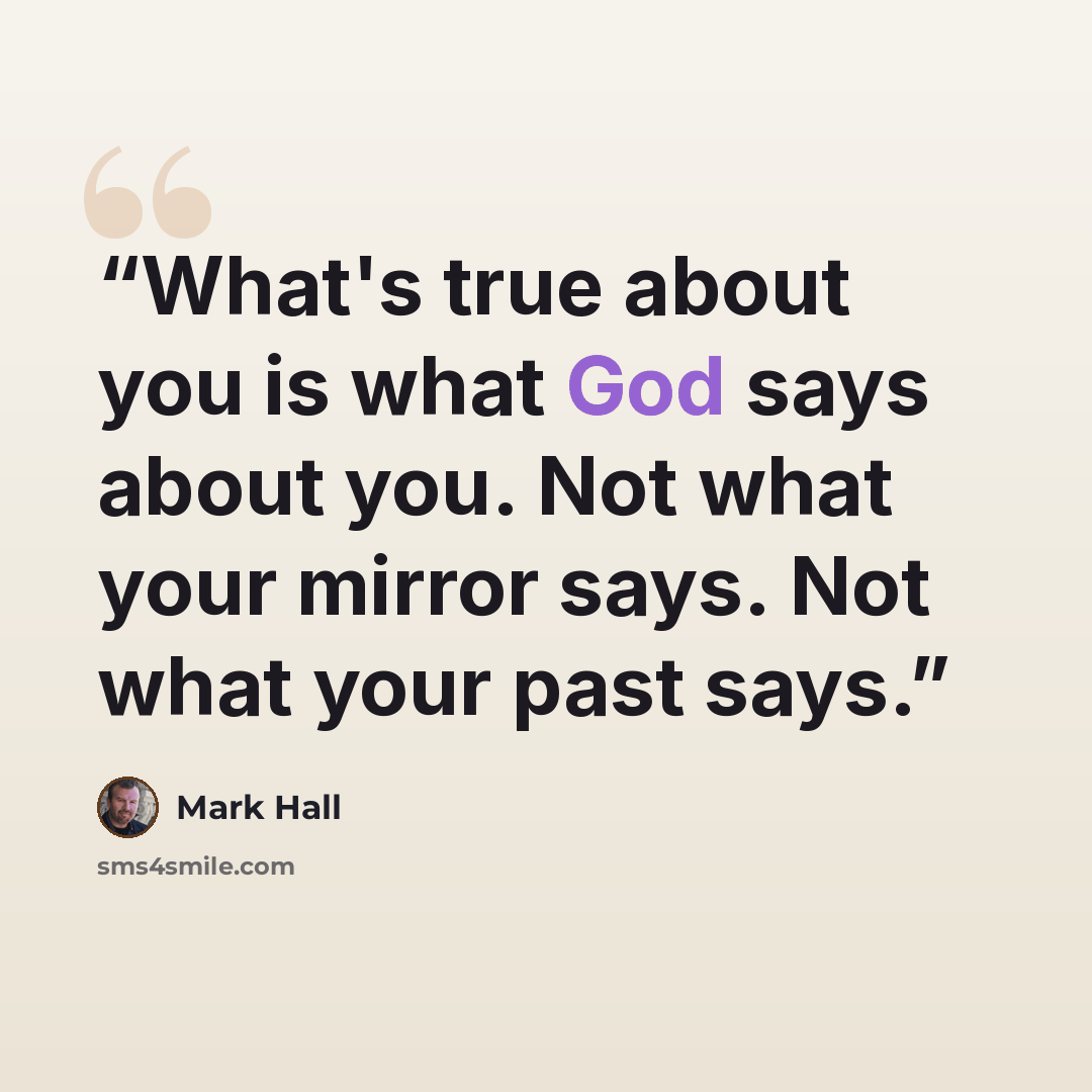 “What's true about you is what God says about you. Not what your mirror says. Not what your past says.” quote by Mark Hall