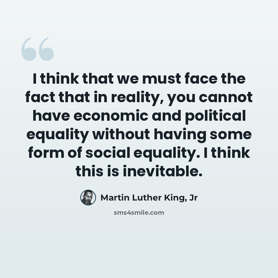 “I think that we must face the fact that in reality, you cannot have economic and political equality without having some form of social equality. I think this is inevitable.” quote by Martin Luther King, Jr