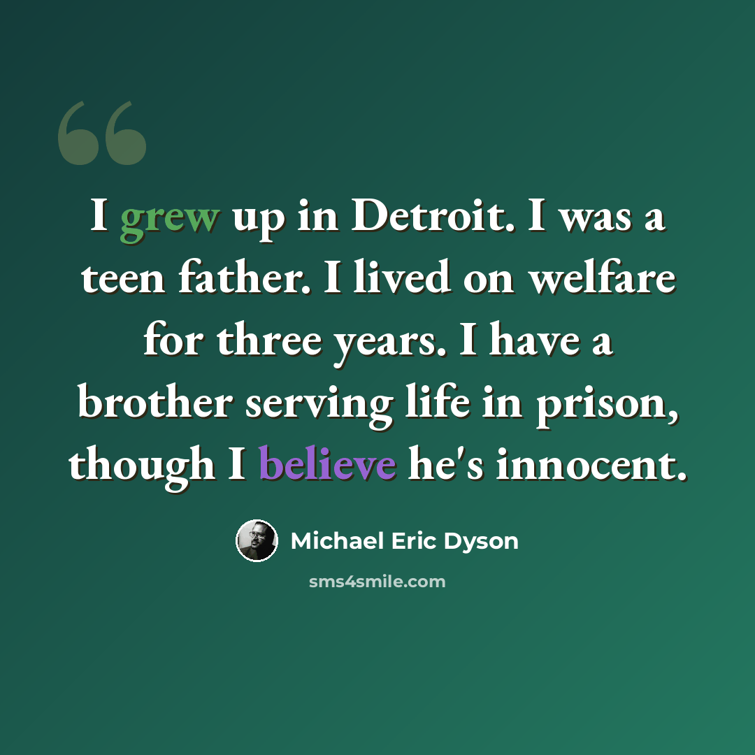 “I grew up in Detroit. I was a teen father. I lived on welfare for three years. I have a brother serving life in prison, though I believe he's innocent.” quote by Michael Eric Dyson