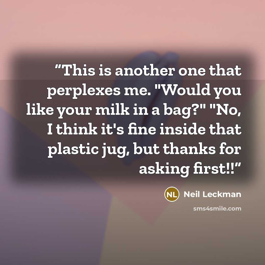 “This is another one that perplexes me. "Would you like your milk in a bag?" "No, I think it's fine inside that plastic jug, but thanks for asking first!!” quote by Neil Leckman