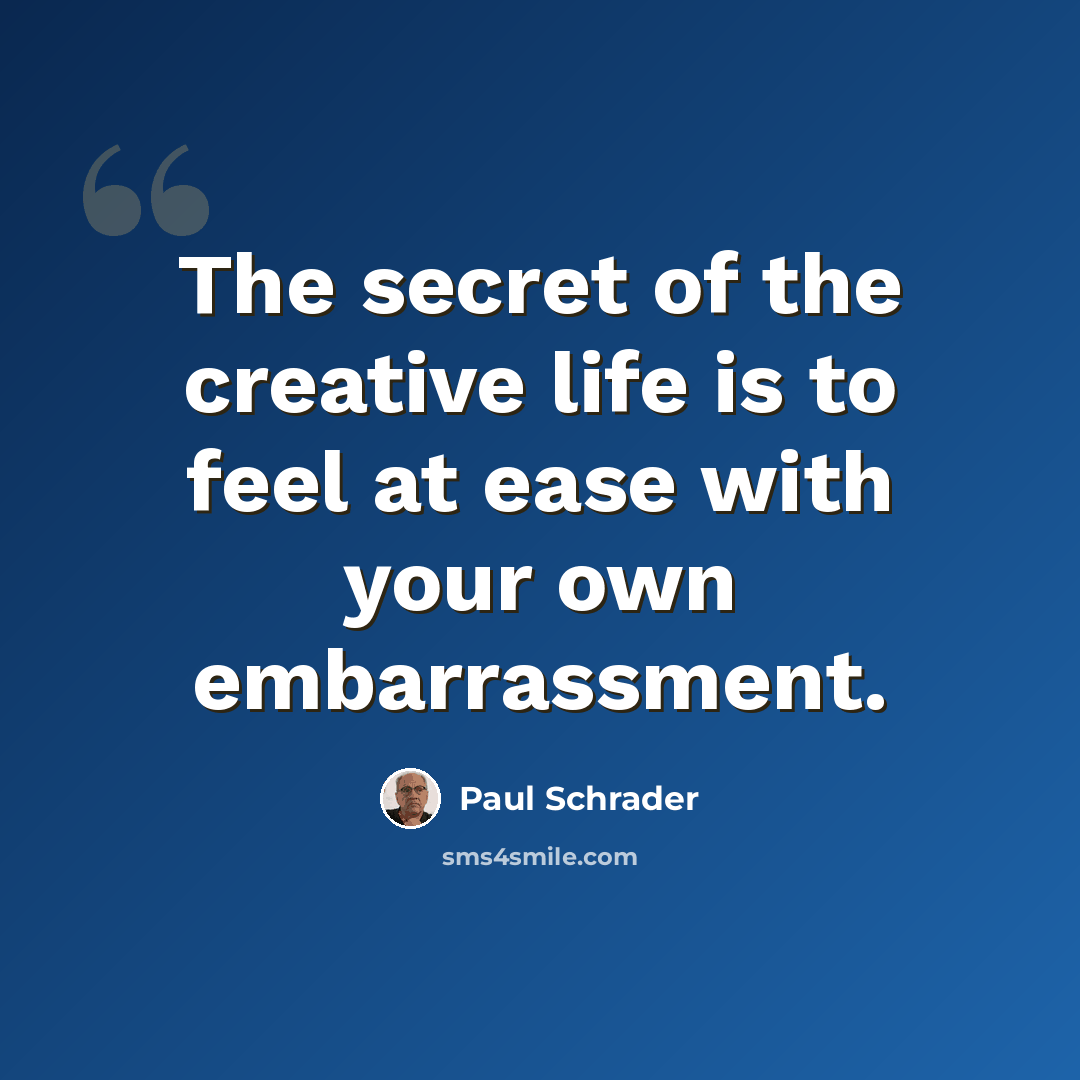 “The secret of the creative life is to feel at ease with your own embarrassment.” quote by Paul Schrader