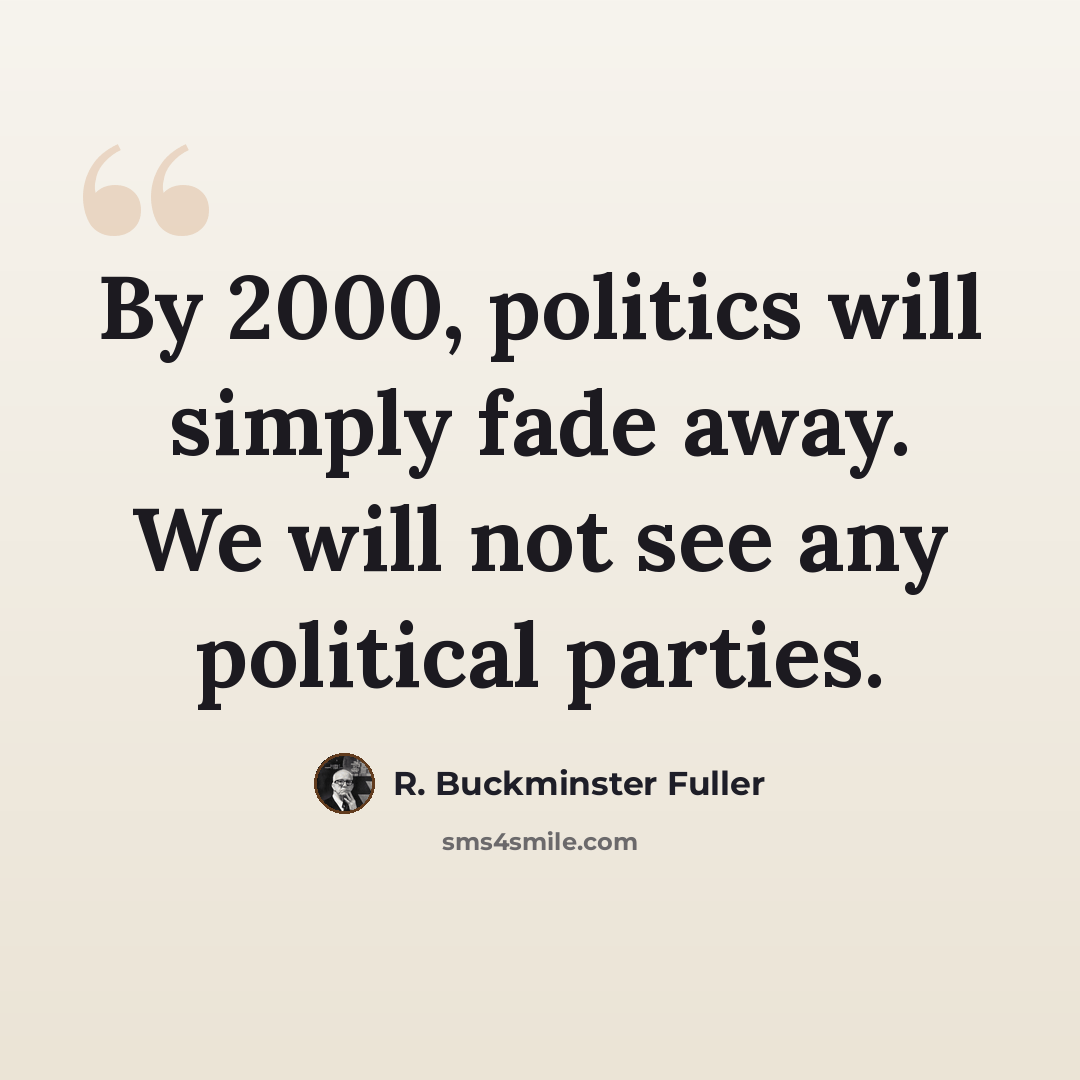 “By 2000, politics will simply fade away. We will not see any political parties.” quote by R. Buckminster Fuller