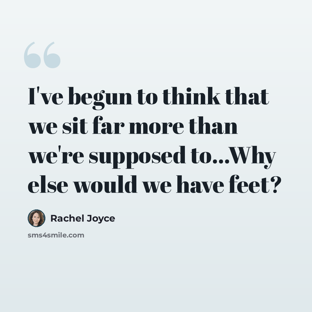 “I've begun to think that we sit far more than we're supposed to...Why else would we have feet?” quote by Rachel Joyce