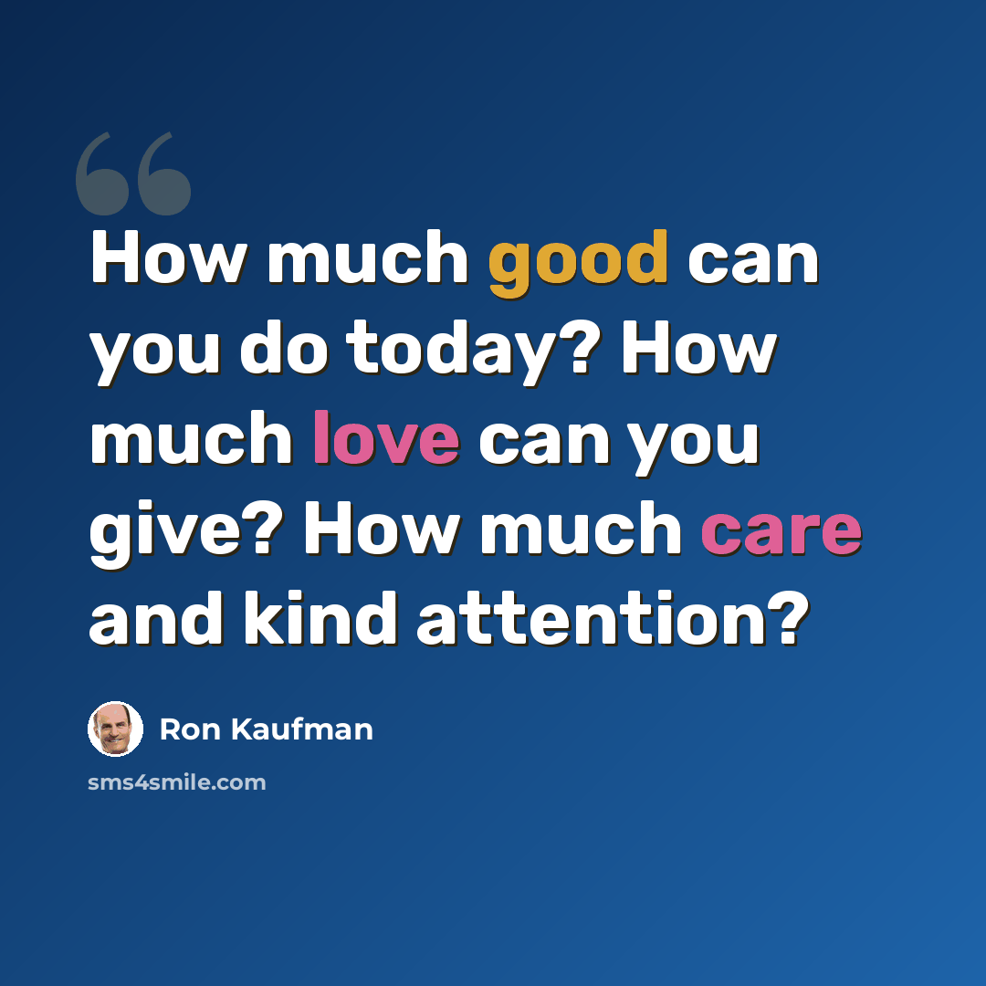 “How much good can you do today? How much love can you give? How much care and kind attention?” quote by Ron Kaufman