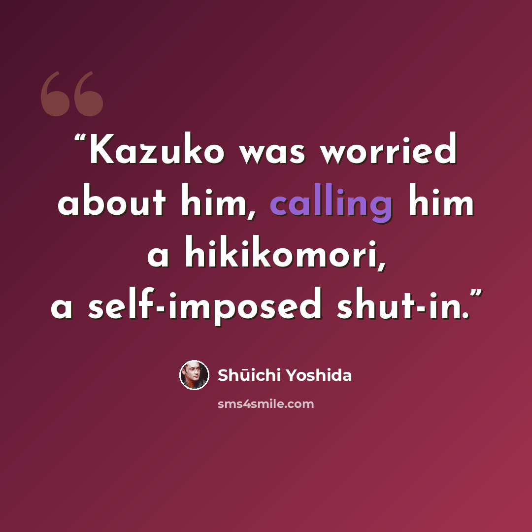 “Kazuko was worried about him, calling him a hikikomori, a self-imposed shut-in.” quote by Shuichi Yoshida