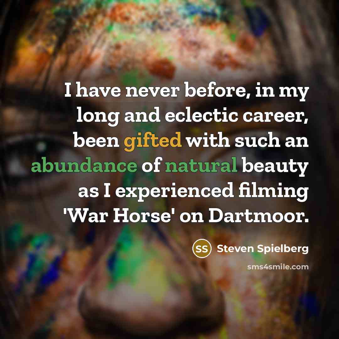 “I have never before, in my long and eclectic career, been gifted with such an abundance of natural beauty as I experienced filming 'War Horse' on Dartmoor.” quote by Steven Spielberg