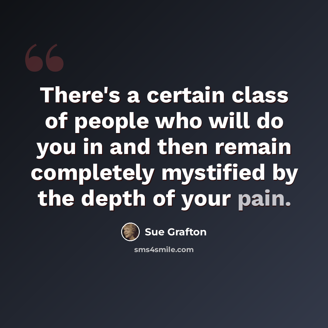“There's a certain class of people who will do you in and then remain completely mystified by the depth of your pain.” quote by Sue Grafton