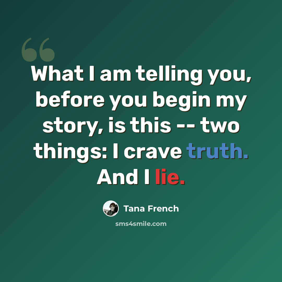 “What I am telling you, before you begin my story, is this -- two things: I crave truth. And I lie.” quote by Tana French