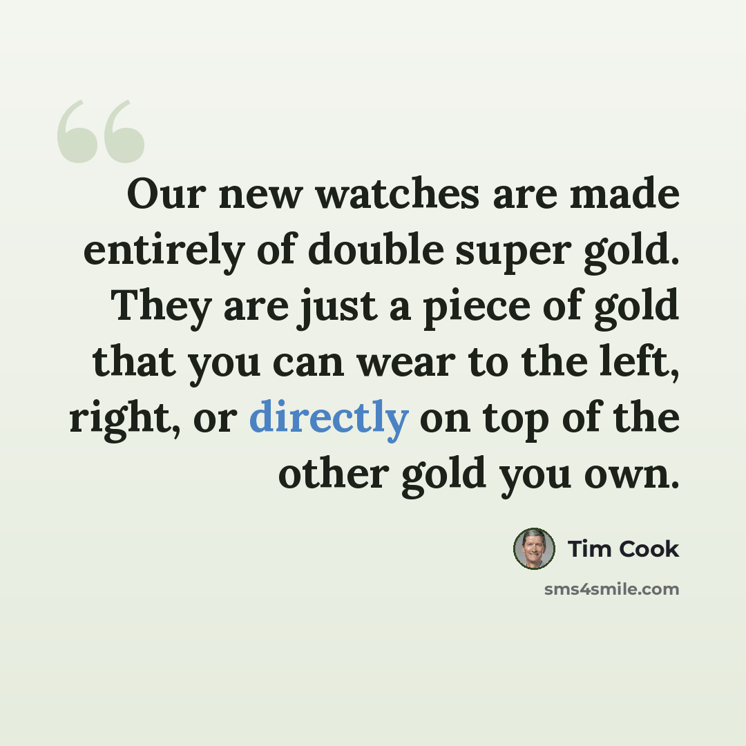 “Our new watches are made entirely of double super gold. They are just a piece of gold that you can wear to the left, right, or directly on top of the other gold you own.” quote by Tim Cook