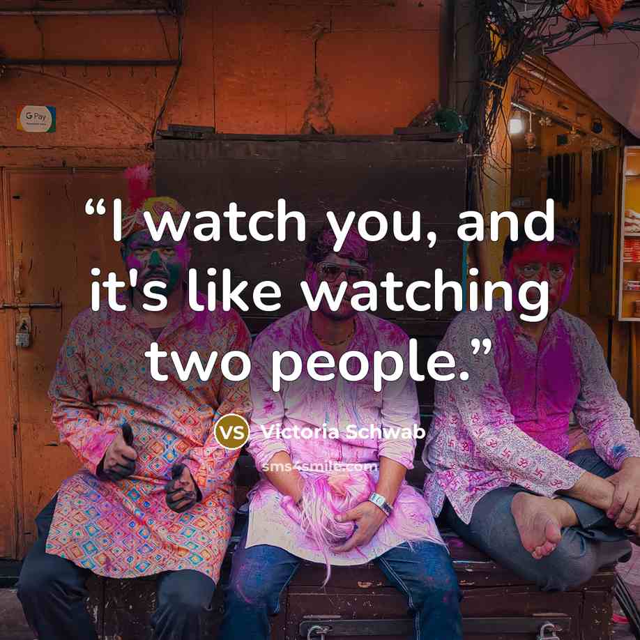 “I watch you, and it's like watching two people.” quote by Victoria Schwab