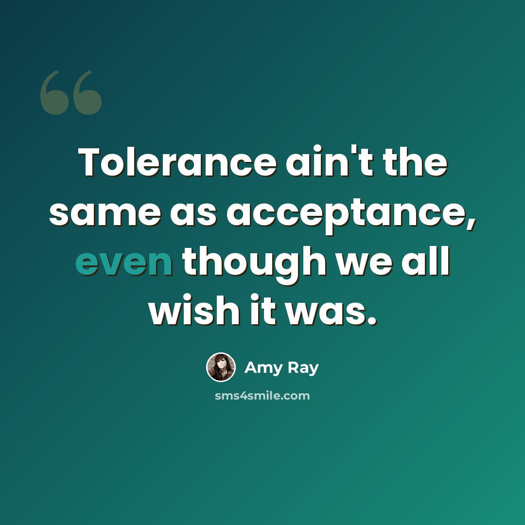 “Tolerance ain't the same as acceptance, even though we all wish it was.” quote by Amy Ray