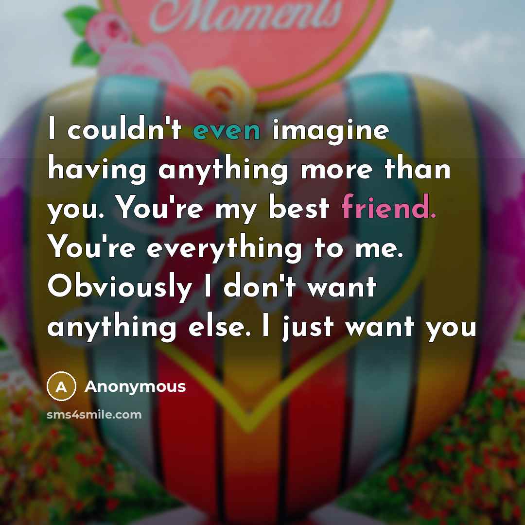 “I couldn't even imagine having anything more than you. You're my best friend. You're everything to me. Obviously I don't want anything else. I just want you” quote by Anonymous