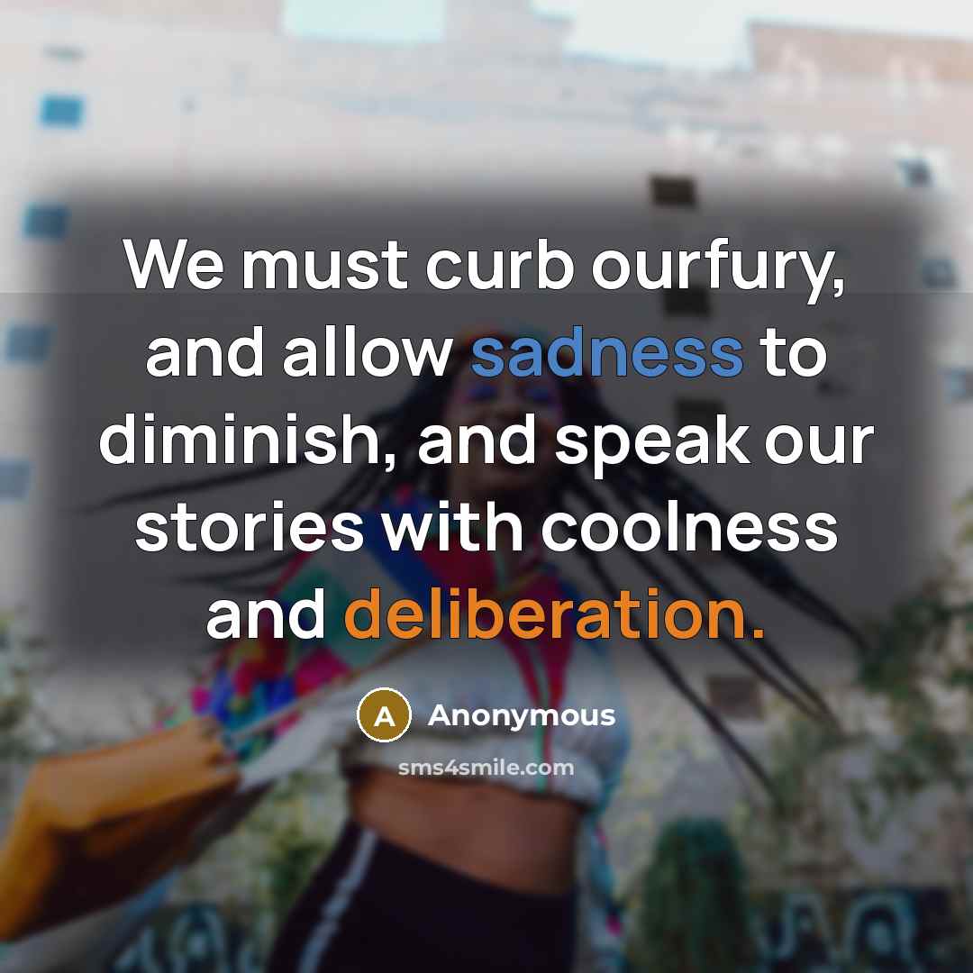 “We must curb ourfury, and allow sadness to diminish, and speak our stories with coolness and deliberation.” quote by Anonymous