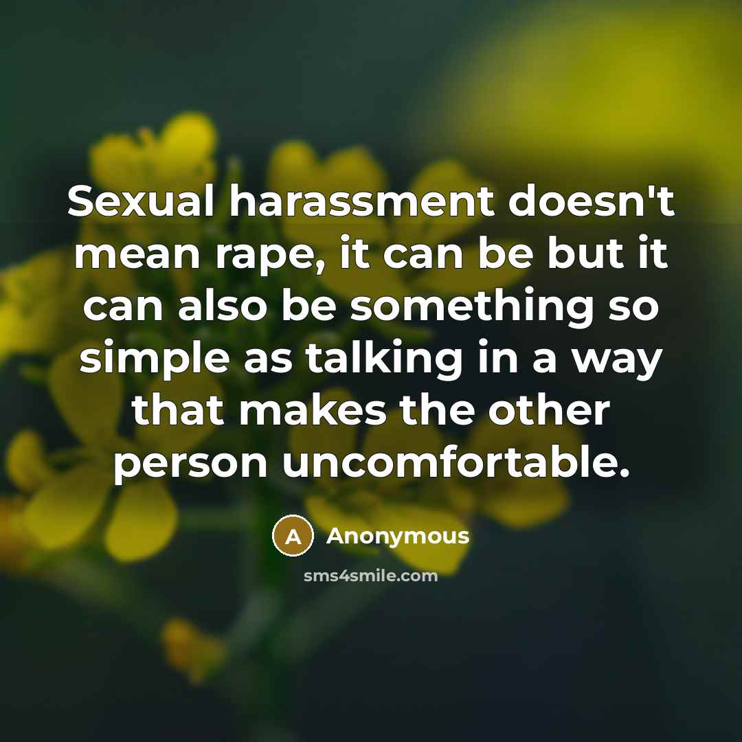 “Sexual harassment doesn't mean rape, it can be but it can also be something so simple as talking in a way that makes the other person uncomfortable.” quote by Anonymous
