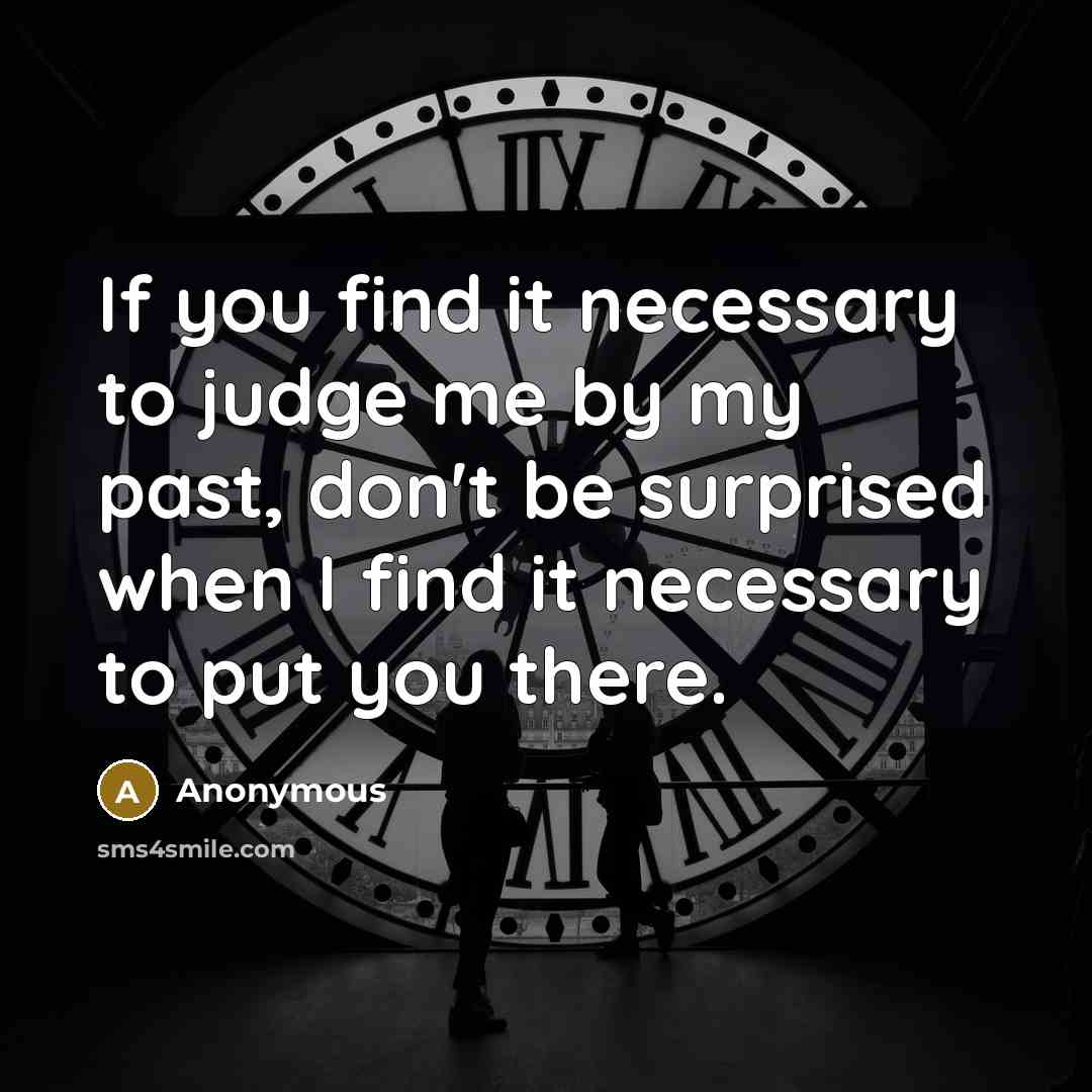 “If you find it necessary to judge me by my past, don't be surprised when I find it necessary to put you there.” quote by Anonymous