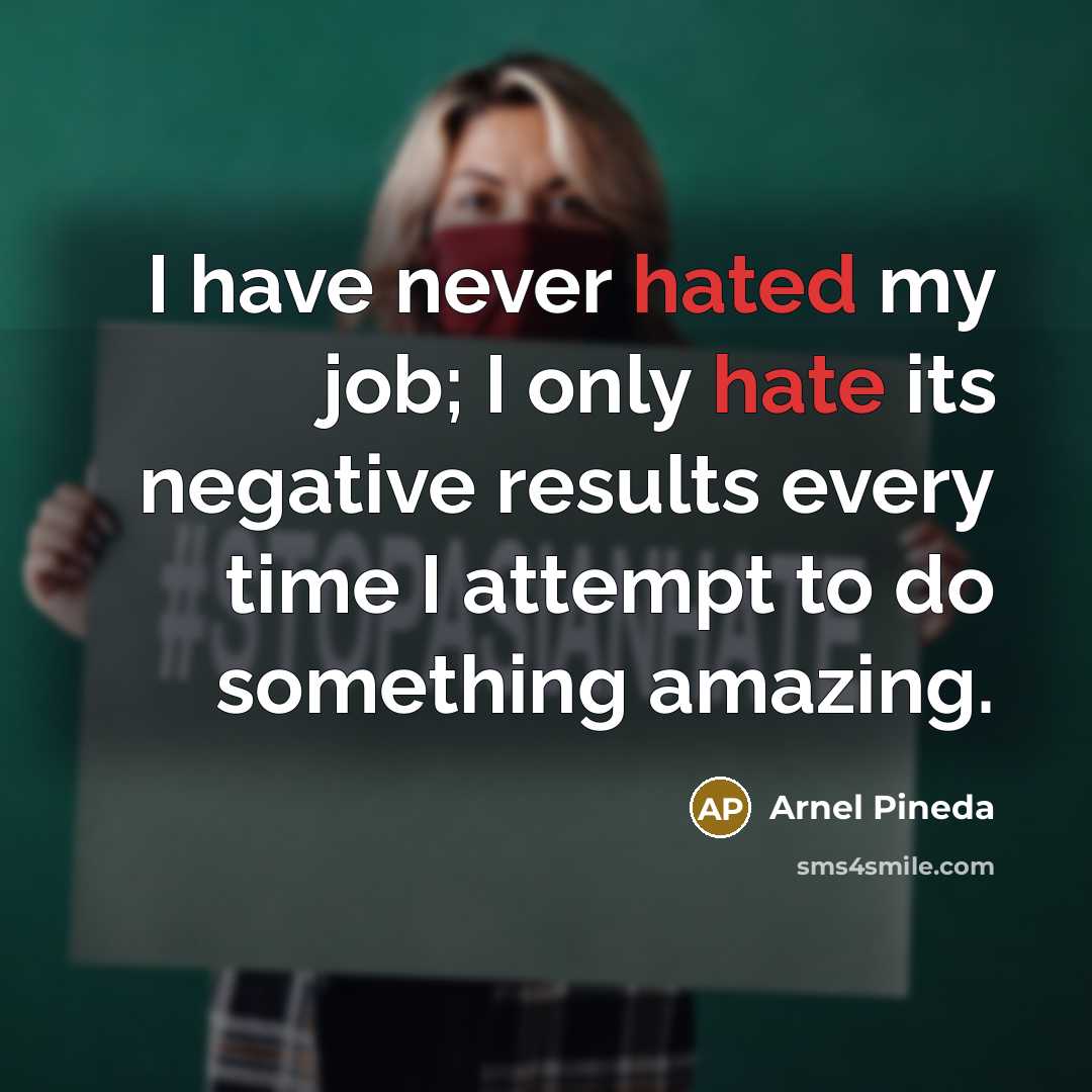 “I have never hated my job; I only hate its negative results every time I attempt to do something amazing.” quote by Arnel Pineda