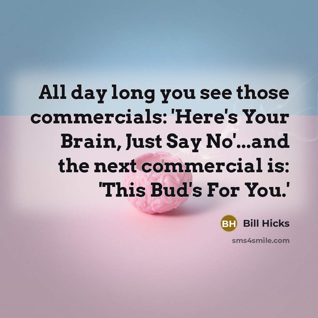 “All day long you see those commercials: 'Here's Your Brain, Just Say No'...and the next commercial is: 'This Bud's For You.'” quote by Bill Hicks