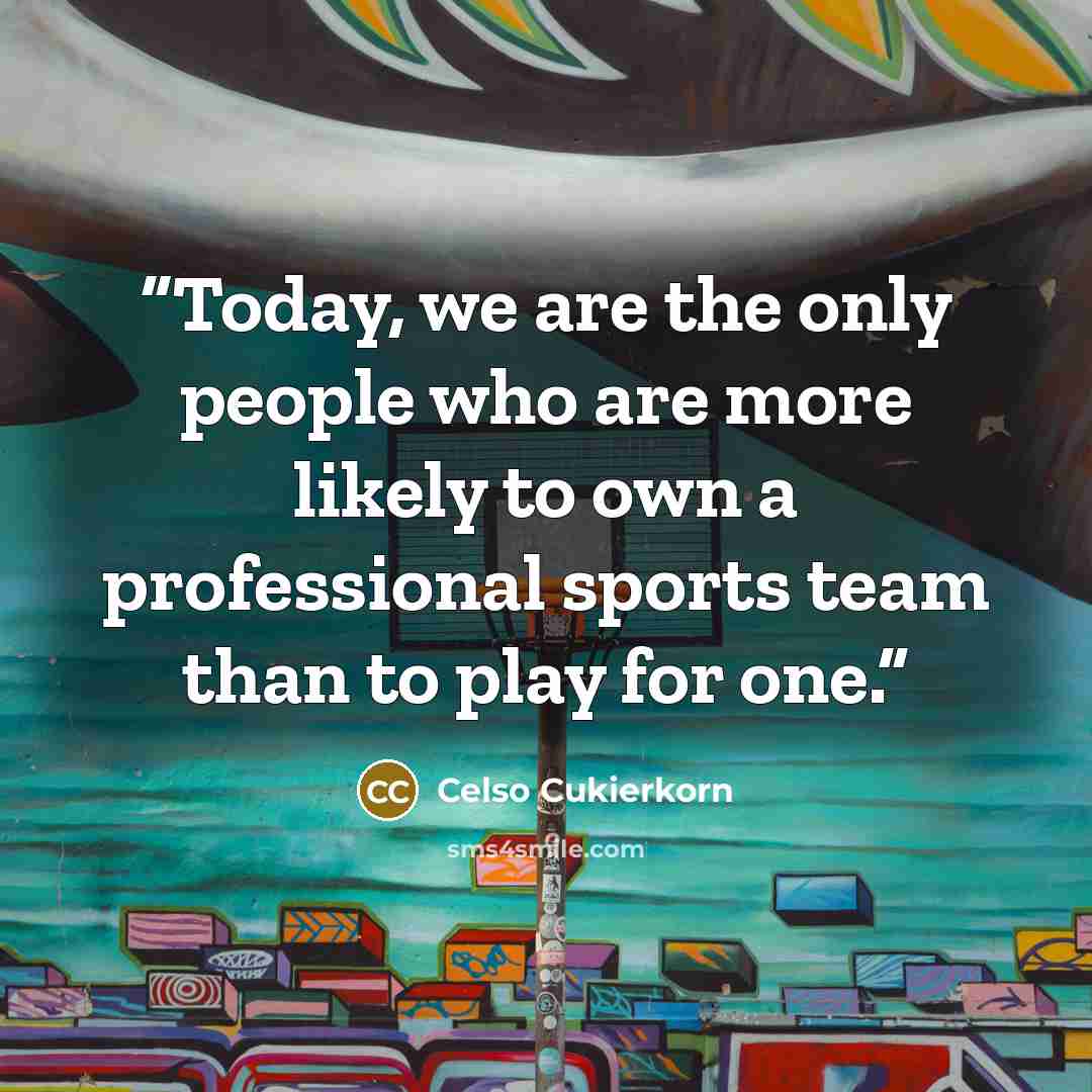 “Today, we are the only people who are more likely to own a professional sports team than to play for one.” quote by Celso Cukierkorn