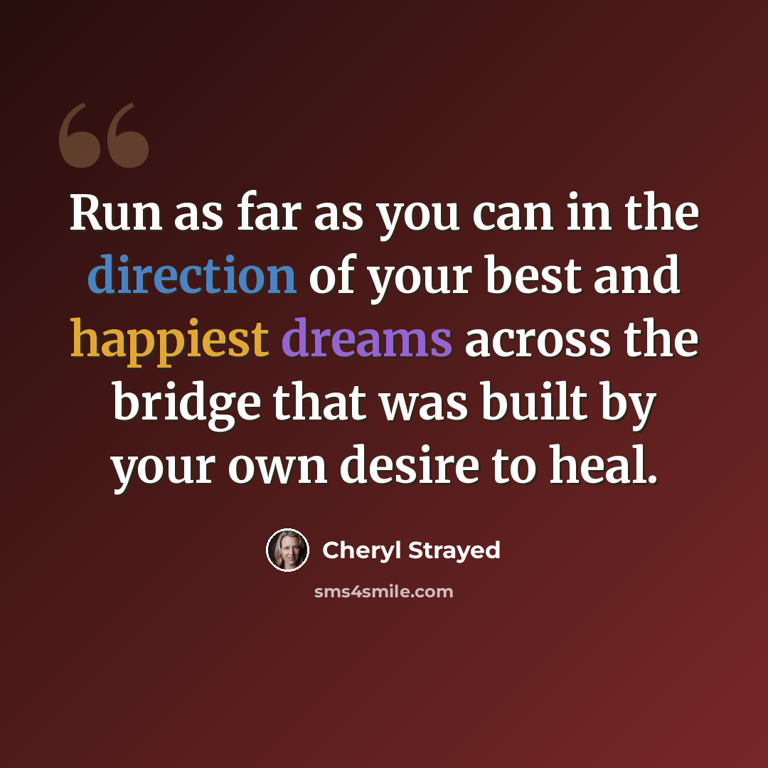 “Run as far as you can in the direction of your best and happiest dreams across the bridge that was built by your own desire to heal.” quote by Cheryl Strayed
