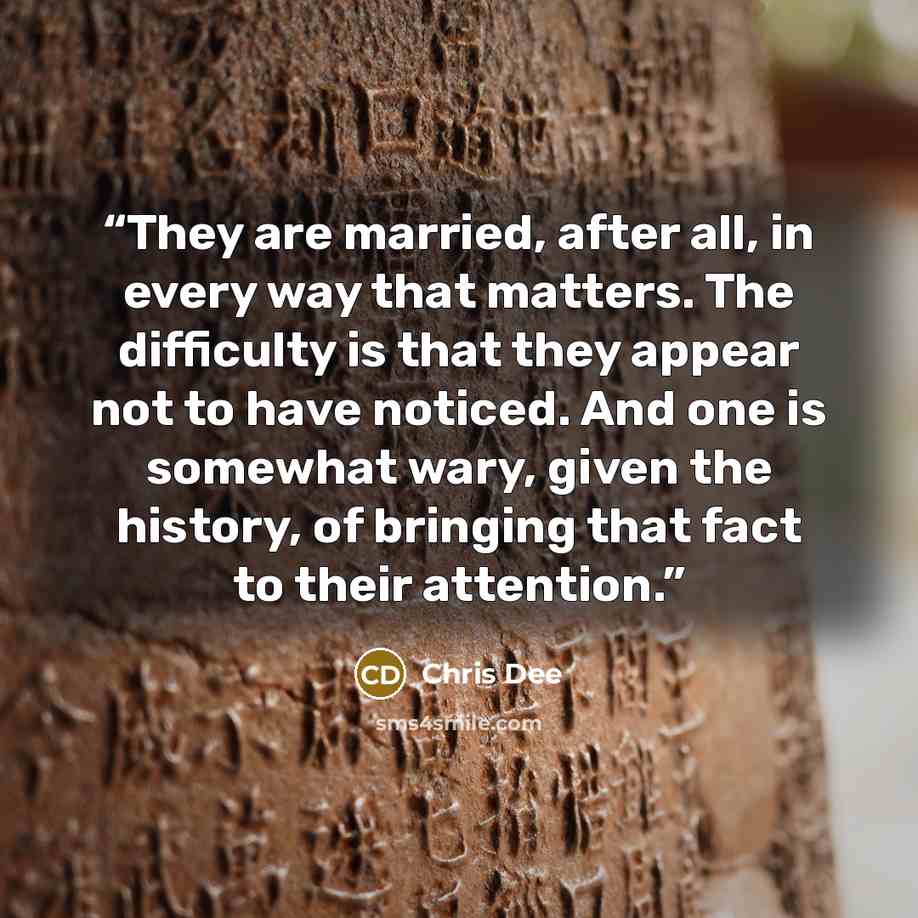 “They are married, after all, in every way that matters. The difficulty is that they appear not to have noticed. And one is somewhat wary, given the history, of bringing that fact to their attention.” quote by Chris Dee
