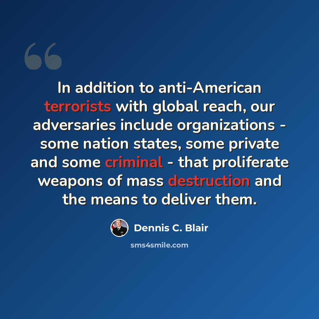 “In addition to anti-American terrorists with global reach, our adversaries include organizations - some nation states, some private and some criminal - that proliferate weapons of mass destruction and the means to deliver them.” quote by Dennis C. Blair