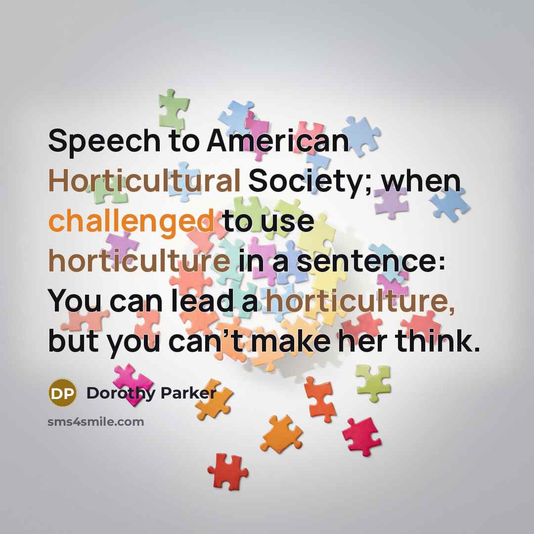 “Speech to American Horticultural Society; when challenged to use horticulture in a sentence: You can lead a horticulture, but you can't make her think.” quote by Dorothy Parker