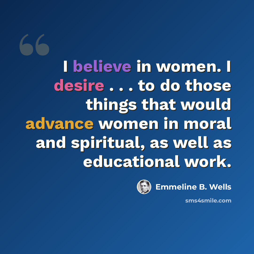 “I believe in women. I desire . . . to do those things that would advance women in moral and spiritual, as well as educational work.” quote by Emmeline B. Wells