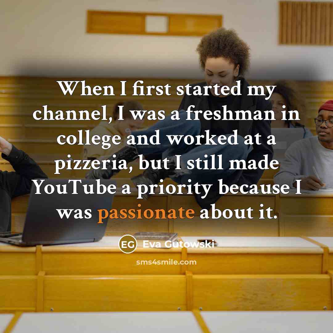 “When I first started my channel, I was a freshman in college and worked at a pizzeria, but I still made YouTube a priority because I was passionate about it.” quote by Eva Gutowski
