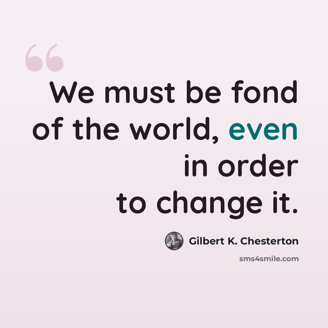 “We must be fond of the world, even in order to change it.” quote by Gilbert K. Chesterton