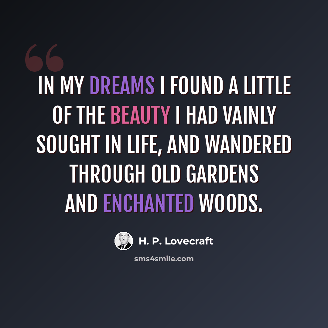 “In my dreams I found a little of the beauty I had vainly sought in life, and wandered through old gardens and enchanted woods.” quote by H. P. Lovecraft