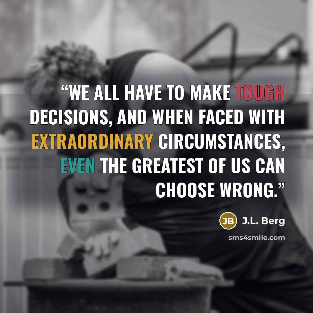 “We all have to make tough decisions, and when faced with extraordinary circumstances, even the greatest of us can choose wrong.” quote by J.L. Berg