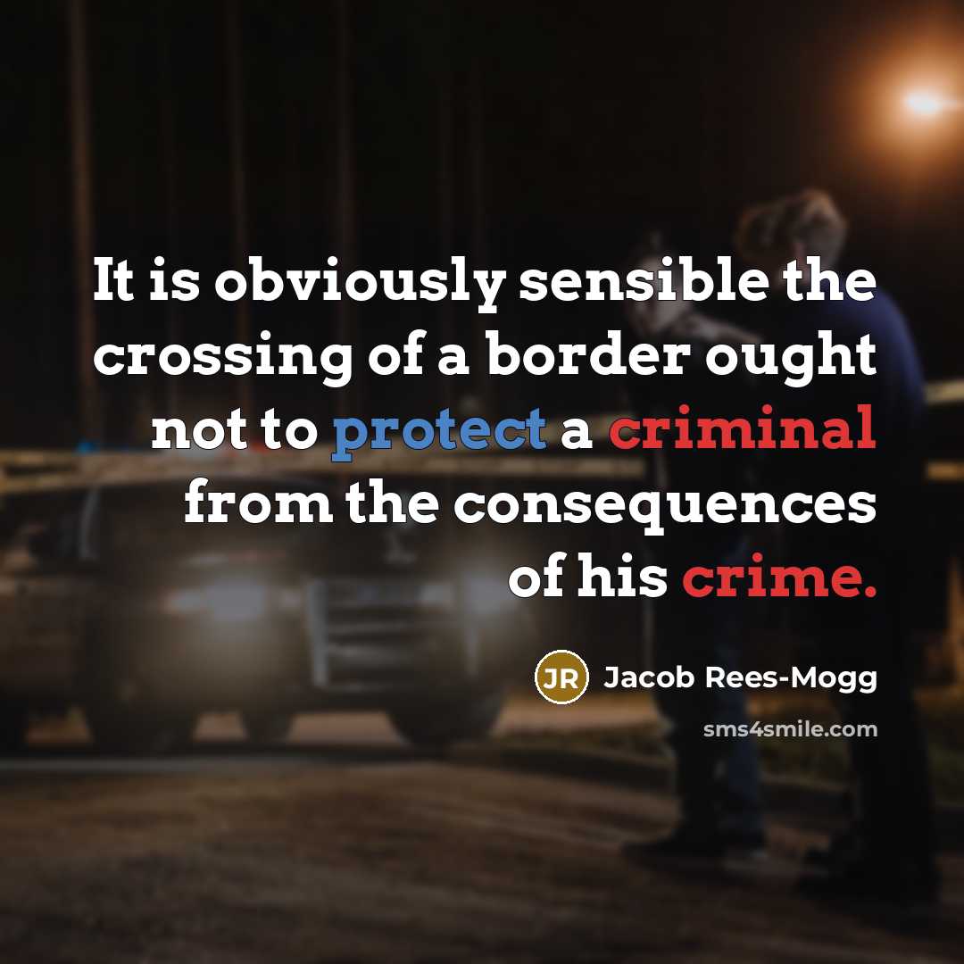 “It is obviously sensible the crossing of a border ought not to protect a criminal from the consequences of his crime.” quote by Jacob Rees-Mogg