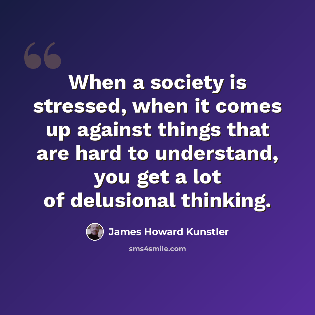“When a society is stressed, when it comes up against things that are hard to understand, you get a lot of delusional thinking.” quote by James Howard Kunstler