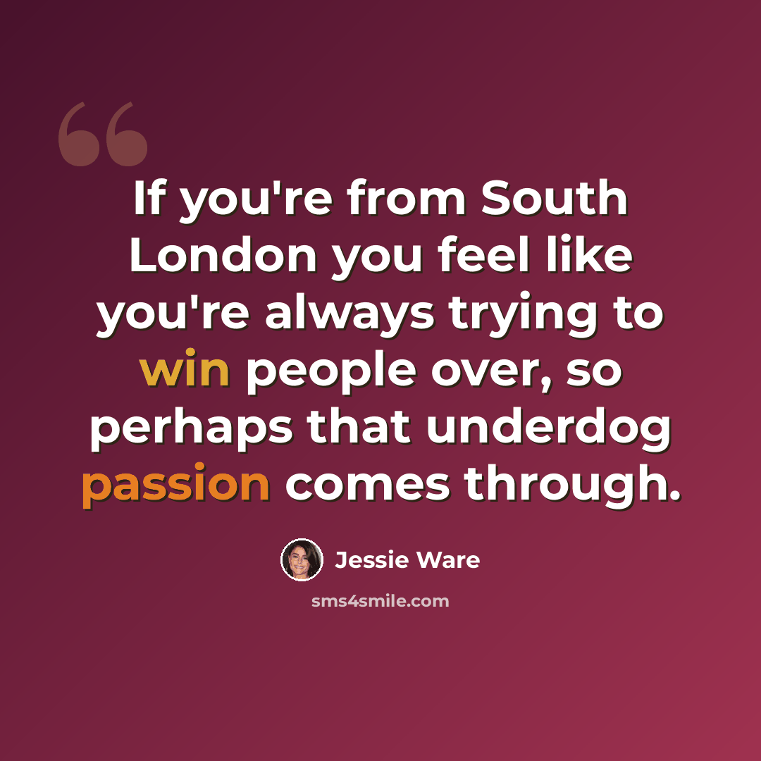 “If you're from South London you feel like you're always trying to win people over, so perhaps that underdog passion comes through.” quote by Jessie Ware